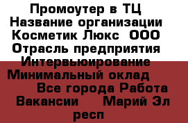 Промоутер в ТЦ › Название организации ­ Косметик Люкс, ООО › Отрасль предприятия ­ Интервьюирование › Минимальный оклад ­ 22 000 - Все города Работа » Вакансии   . Марий Эл респ.